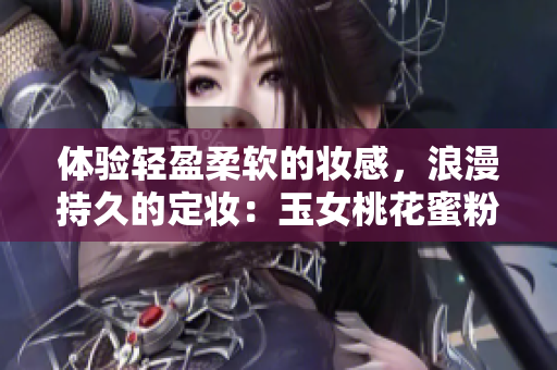 体验轻盈柔软的妆感，浪漫持久的定妆：玉女桃花蜜粉
