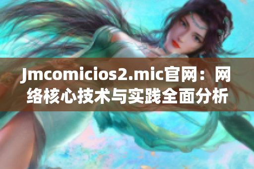 Jmcomicios2.mic官网：网络核心技术与实践全面分析