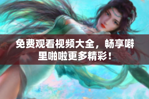 免费观看视频大全，畅享噼里啪啦更多精彩！