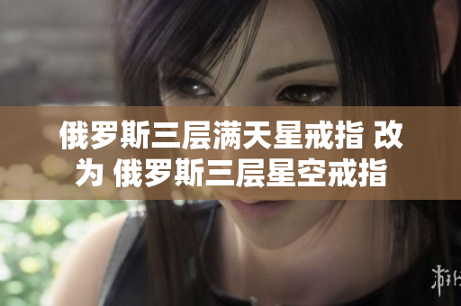 俄罗斯三层满天星戒指 改为 俄罗斯三层星空戒指