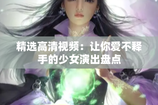 精选高清视频：让你爱不释手的少女演出盘点