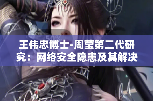 王伟忠博士-周莹第二代研究：网络安全隐患及其解决方案