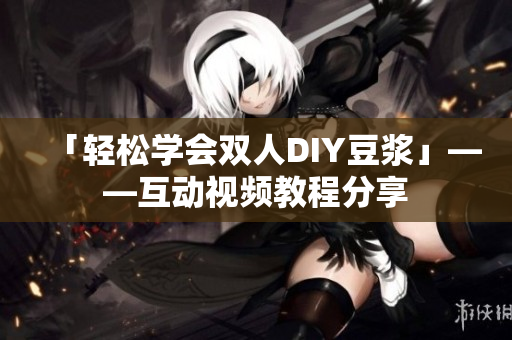 「轻松学会双人DIY豆浆」——互动视频教程分享