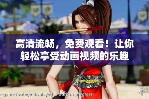 高清流畅，免费观看！让你轻松享受动画视频的乐趣