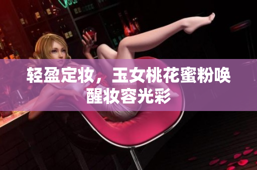 轻盈定妆，玉女桃花蜜粉唤醒妆容光彩