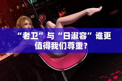 “老卫”与“日淑容”谁更值得我们尊重？