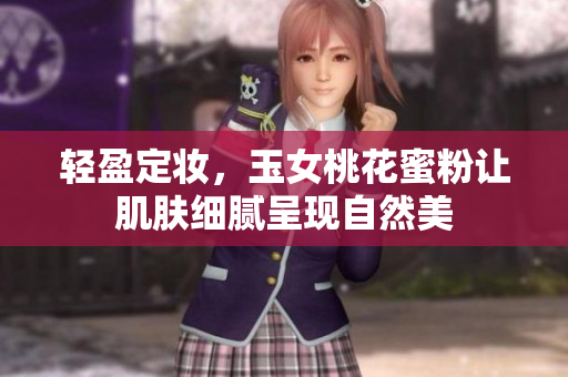 轻盈定妆，玉女桃花蜜粉让肌肤细腻呈现自然美