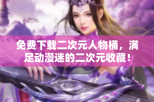 免费下载二次元人物桶，满足动漫迷的二次元收藏！