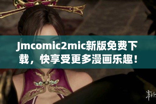 Jmcomic2mic新版免费下载，快享受更多漫画乐趣！
