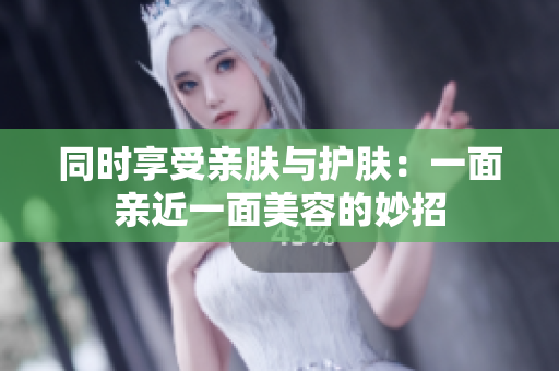 同时享受亲肤与护肤：一面亲近一面美容的妙招