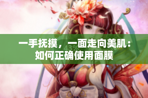 一手抚摸，一面走向美肌：如何正确使用面膜