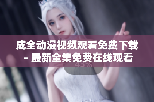 成全动漫视频观看免费下载 - 最新全集免费在线观看