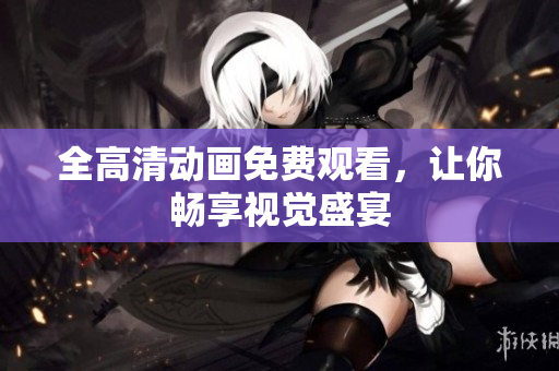 全高清动画免费观看，让你畅享视觉盛宴