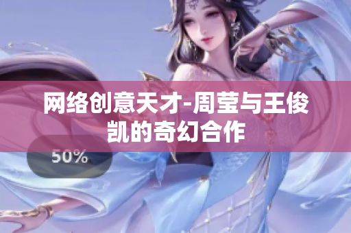 网络创意天才-周莹与王俊凯的奇幻合作
