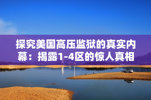 探究美国高压监狱的真实内幕：揭露1-4区的惊人真相