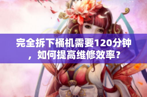 完全拆下桶机需要120分钟，如何提高维修效率？