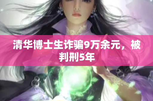清华博士生诈骗9万余元，被判刑5年