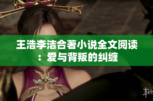 王浩李洁合著小说全文阅读：爱与背叛的纠缠