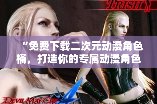“免费下载二次元动漫角色桶，打造你的专属动漫角色收藏”