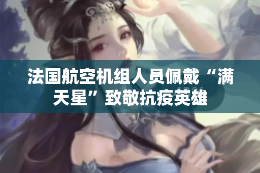 法国航空机组人员佩戴“满天星”致敬抗疫英雄