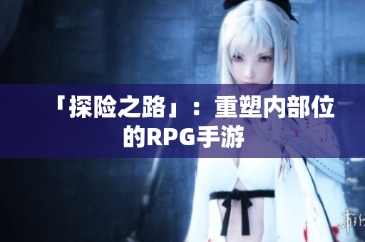 「探险之路」：重塑内部位的RPG手游