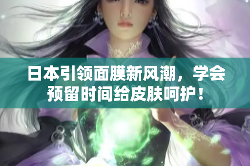 日本引领面膜新风潮，学会预留时间给皮肤呵护！