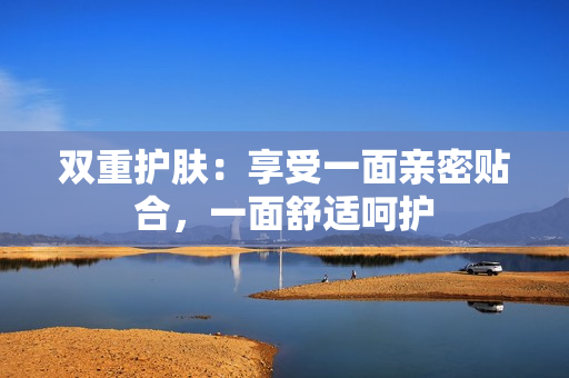 双重护肤：享受一面亲密贴合，一面舒适呵护