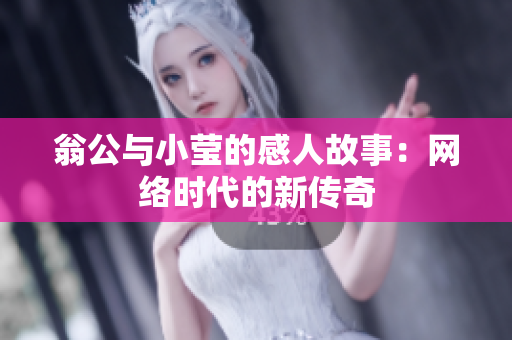翁公与小莹的感人故事：网络时代的新传奇