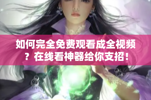 如何完全免费观看成全视频？在线看神器给你支招！