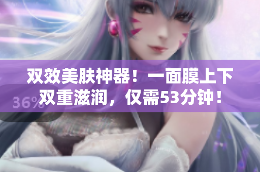双效美肤神器！一面膜上下双重滋润，仅需53分钟！