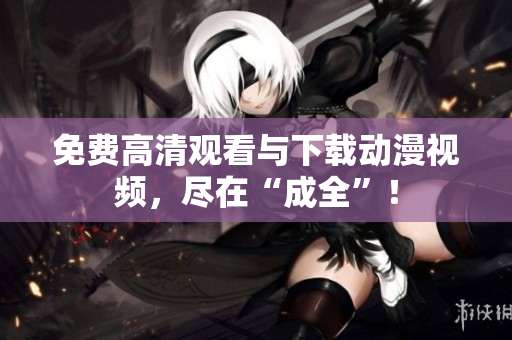 免费高清观看与下载动漫视频，尽在“成全”！