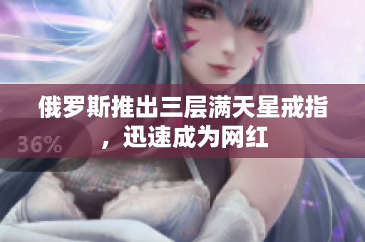 俄罗斯推出三层满天星戒指，迅速成为网红