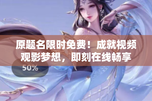 原题名限时免费！成就视频观影梦想，即刻在线畅享