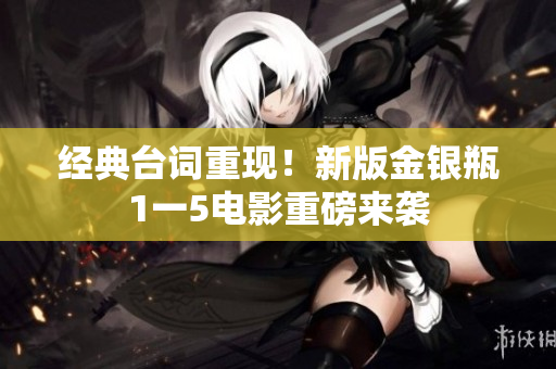经典台词重现！新版金银瓶1一5电影重磅来袭