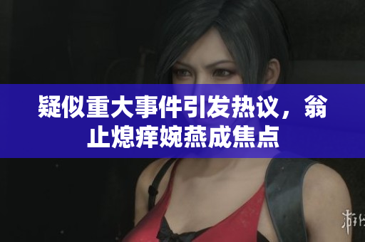 疑似重大事件引发热议，翁止熄痒婉燕成焦点