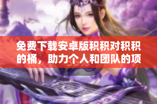 免费下载安卓版积积对积积的桶，助力个人和团队的项目管理
