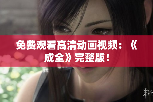 免费观看高清动画视频：《成全》完整版！