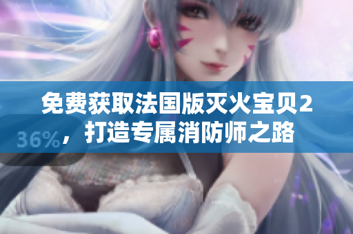免费获取法国版灭火宝贝2，打造专属消防师之路