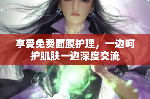 享受免费面膜护理，一边呵护肌肤一边深度交流