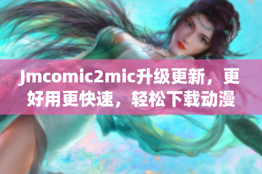 Jmcomic2mic升级更新，更好用更快速，轻松下载动漫！