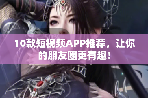 10款短视频APP推荐，让你的朋友圈更有趣！