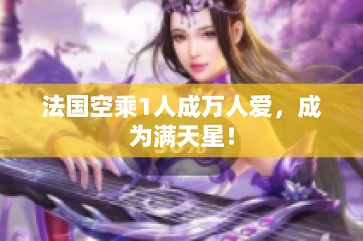 法国空乘1人成万人爱，成为满天星！