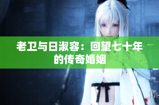 老卫与日淑容：回望七十年的传奇婚姻
