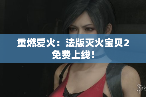 重燃爱火：法版灭火宝贝2免费上线！