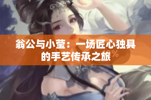 翁公与小莹：一场匠心独具的手艺传承之旅