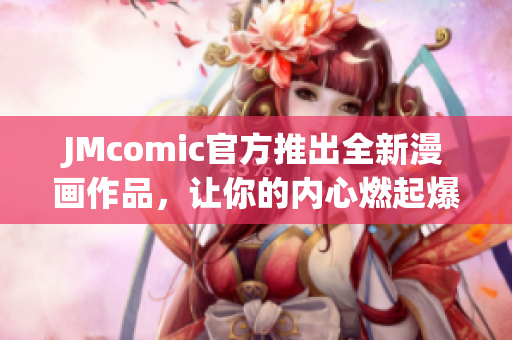 JMcomic官方推出全新漫画作品，让你的内心燃起爆炸！