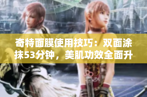奇特面膜使用技巧：双面涂抹53分钟，美肌功效全面升级