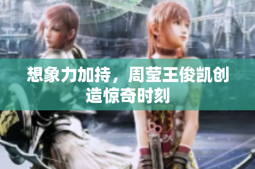 想象力加持，周莹王俊凯创造惊奇时刻