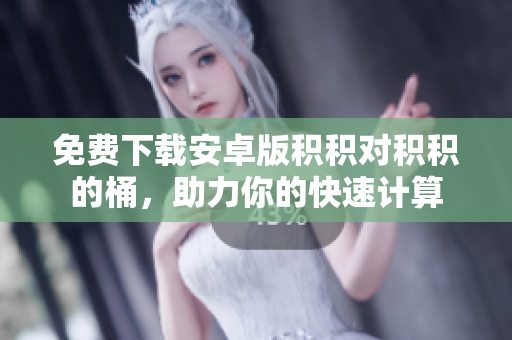 免费下载安卓版积积对积积的桶，助力你的快速计算