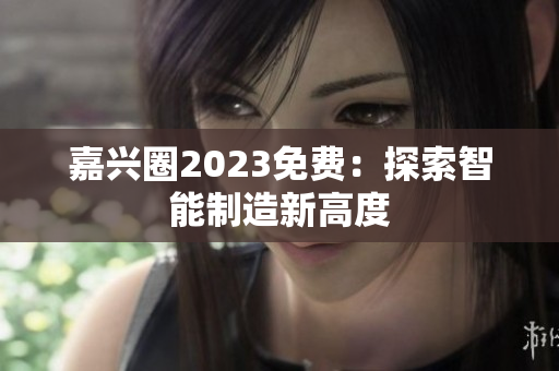 嘉兴圈2023免费：探索智能制造新高度